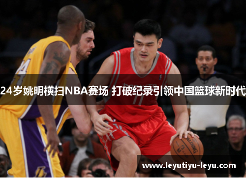 24岁姚明横扫NBA赛场 打破纪录引领中国篮球新时代