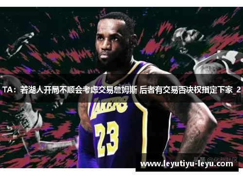TA：若湖人开局不顺会考虑交易詹姆斯 后者有交易否决权指定下家_2