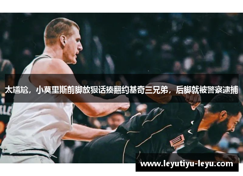 太尴尬，小莫里斯前脚放狠话揍翻约基奇三兄弟，后脚就被警察逮捕