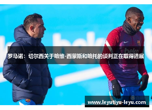 罗马诺：切尔西关于哈维-西蒙斯和哈托的谈判正在取得进展