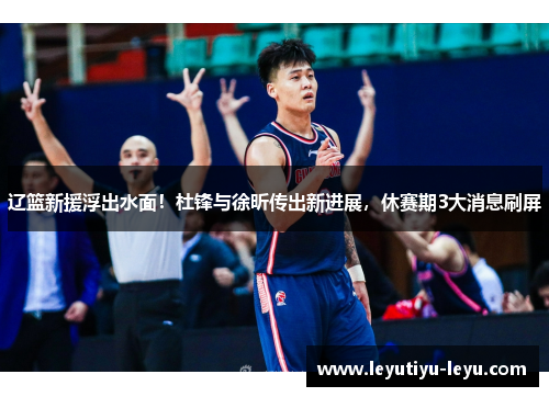 辽篮新援浮出水面！杜锋与徐昕传出新进展，休赛期3大消息刷屏