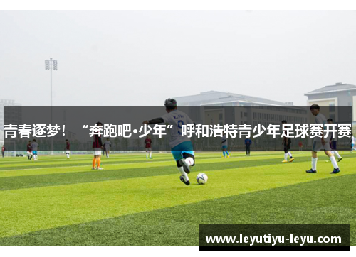 青春逐梦！“奔跑吧·少年”呼和浩特青少年足球赛开赛